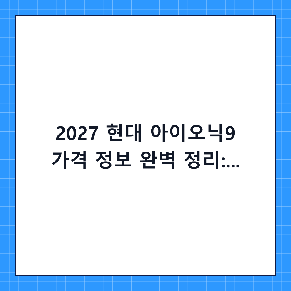 2027 현대 아이오닉9 가격 정보 완벽 정리: 예상 가격부터 보조금 혜택까지