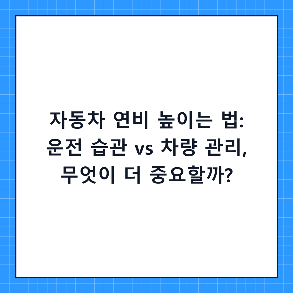 자동차 연비 높이는 법: 운전 습관 vs 차량 관리, 무엇이 더 중요할까?